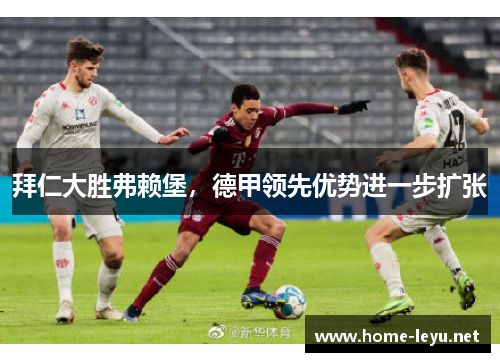 拜仁大胜弗赖堡，德甲领先优势进一步扩张